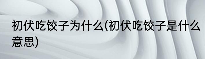 初伏吃饺子为什么(初伏吃饺子是什么意思)