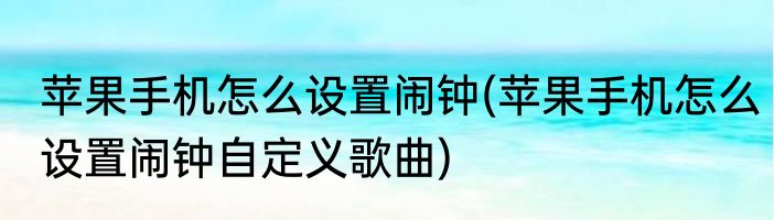 苹果手机怎么设置闹钟(苹果手机怎么设置闹钟自定义歌曲)