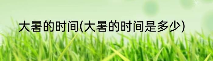 大暑的时间(大暑的时间是多少)