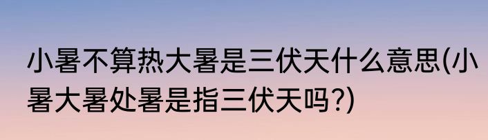 小暑不算热大暑是三伏天什么意思(小暑大暑处暑是指三伏天吗?)