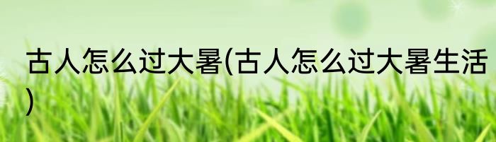 古人怎么过大暑(古人怎么过大暑生活)