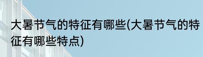 大暑节气的特征有哪些(大暑节气的特征有哪些特点)