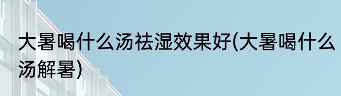 大暑喝什么汤祛湿效果好(大暑喝什么汤解暑)