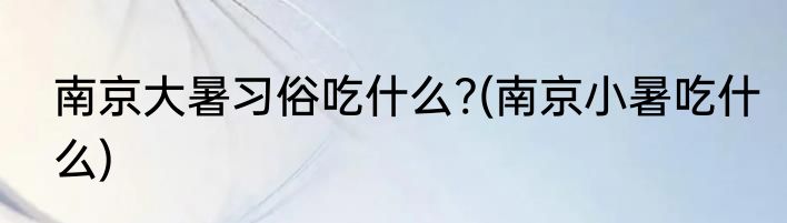 南京大暑习俗吃什么?(南京小暑吃什么)