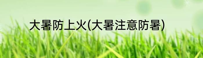 大暑防上火(大暑注意防暑)