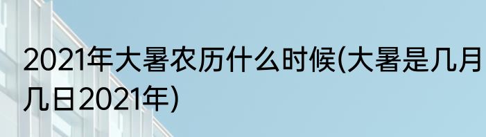 2021年大暑农历什么时候(大暑是几月几日2021年)