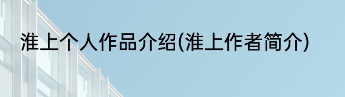 淮上个人作品介绍(淮上作者简介)