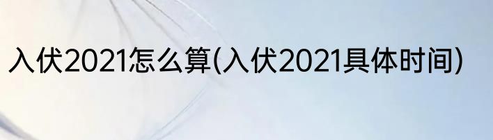 入伏2021怎么算(入伏2021具体时间)