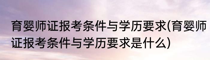 育婴师证报考条件与学历要求(育婴师证报考条件与学历要求是什么)
