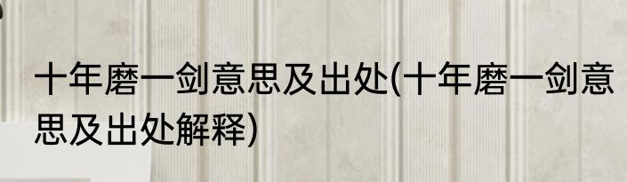 十年磨一剑意思及出处(十年磨一剑意思及出处解释)