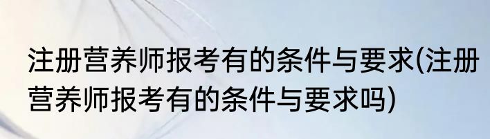 注册营养师报考有的条件与要求(注册营养师报考有的条件与要求吗)