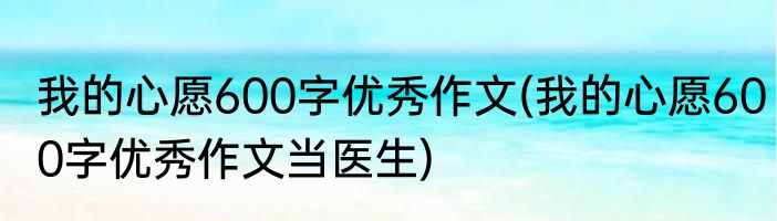 我的心愿600字优秀作文(我的心愿600字优秀作文当医生)
