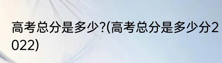 高考总分是多少?(高考总分是多少分2022)