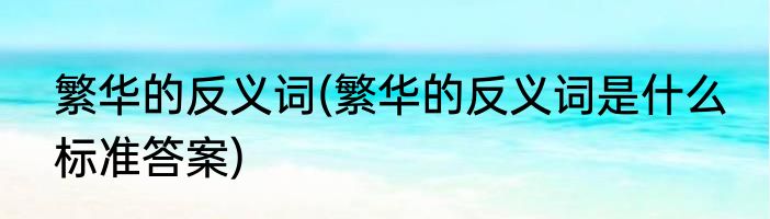 繁华的反义词(繁华的反义词是什么 标准答案)