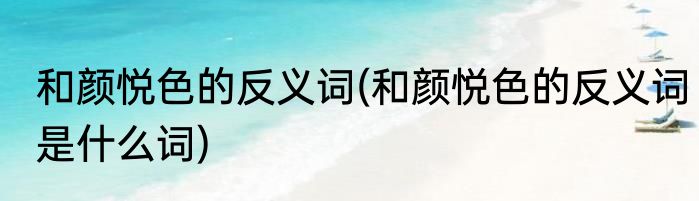 和颜悦色的反义词(和颜悦色的反义词是什么词)