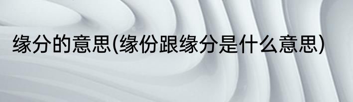 缘分的意思(缘份跟缘分是什么意思)