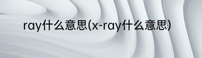 ray什么意思(x-ray什么意思)