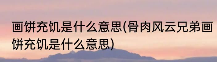 画饼充饥是什么意思(骨肉风云兄弟画饼充饥是什么意思)