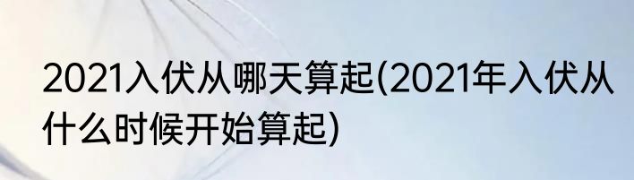 2021入伏从哪天算起(2021年入伏从什么时候开始算起)