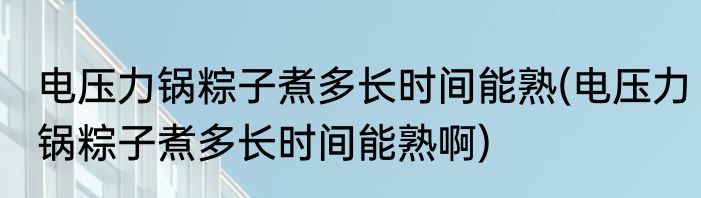 电压力锅粽子煮多长时间能熟(电压力锅粽子煮多长时间能熟啊)