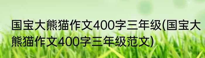 国宝大熊猫作文400字三年级(国宝大熊猫作文400字三年级范文)