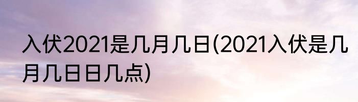 入伏2021是几月几日(2021入伏是几月几日日几点)