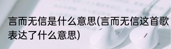 言而无信是什么意思(言而无信这首歌表达了什么意思)