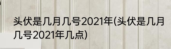 头伏是几月几号2021年(头伏是几月几号2021年几点)