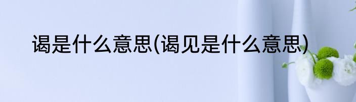 谒是什么意思(谒见是什么意思)
