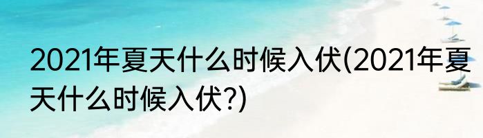 2021年夏天什么时候入伏(2021年夏天什么时候入伏?)