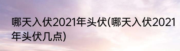 哪天入伏2021年头伏(哪天入伏2021年头伏几点)