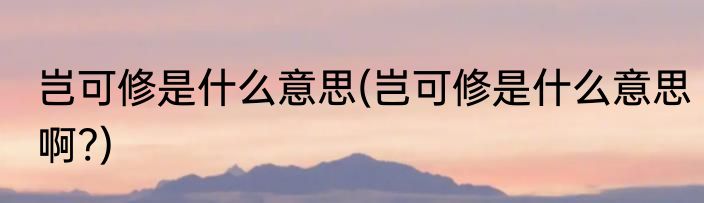 岂可修是什么意思(岂可修是什么意思啊?)