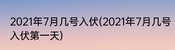2021年7月几号入伏(2021年7月几号入伏第一天)