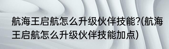 航海王启航怎么升级伙伴技能?(航海王启航怎么升级伙伴技能加点)