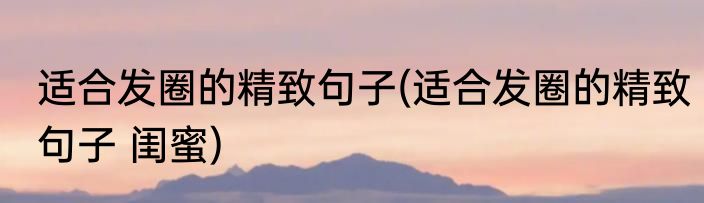 适合发圈的精致句子(适合发圈的精致句子 闺蜜)