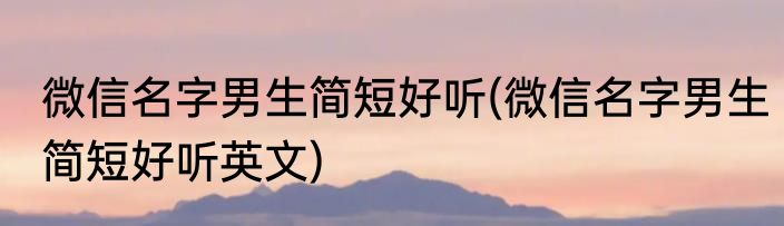 微信名字男生简短好听(微信名字男生简短好听英文)