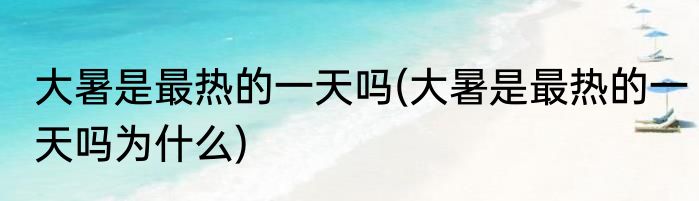 大暑是最热的一天吗(大暑是最热的一天吗为什么)