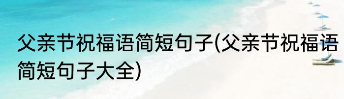父亲节祝福语简短句子(父亲节祝福语简短句子大全)