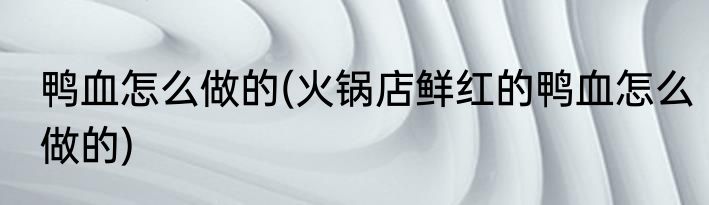 鸭血怎么做的(火锅店鲜红的鸭血怎么做的)