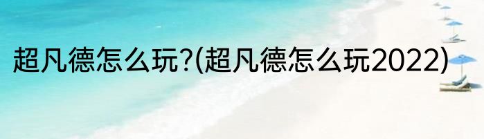 超凡德怎么玩?(超凡德怎么玩2022)
