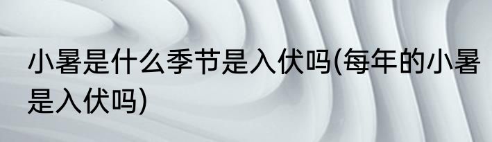 小暑是什么季节是入伏吗(每年的小暑是入伏吗)