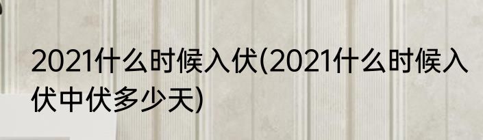 2021什么时候入伏(2021什么时候入伏中伏多少天)