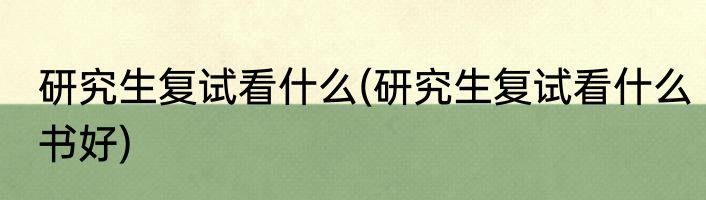 研究生复试看什么(研究生复试看什么书好)