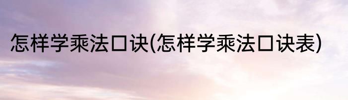 怎样学乘法口诀(怎样学乘法口诀表)