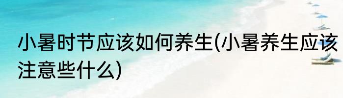 小暑时节应该如何养生(小暑养生应该注意些什么)