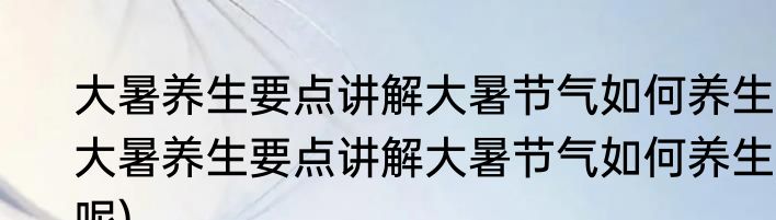 大暑养生要点讲解大暑节气如何养生(大暑养生要点讲解大暑节气如何养生呢)