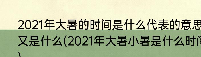 2021年大暑的时间是什么代表的意思又是什么(2021年大暑小暑是什么时间)