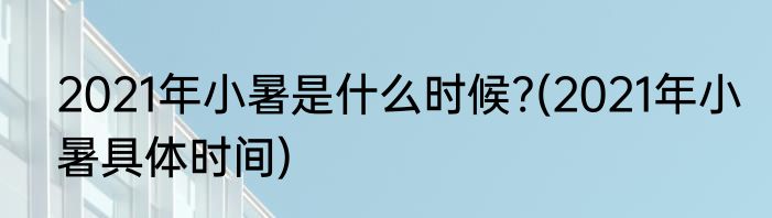 2021年小暑是什么时候?(2021年小暑具体时间)