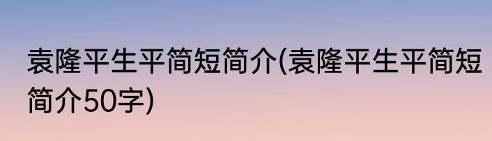 袁隆平生平简短简介(袁隆平生平简短简介50字)