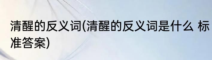 清醒的反义词(清醒的反义词是什么 标准答案)